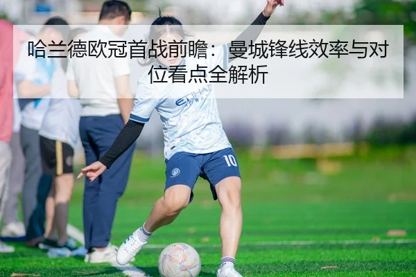 哈兰德欧冠首战前瞻：曼城锋线效率与对位看点全解析（BOWANSPORTS）