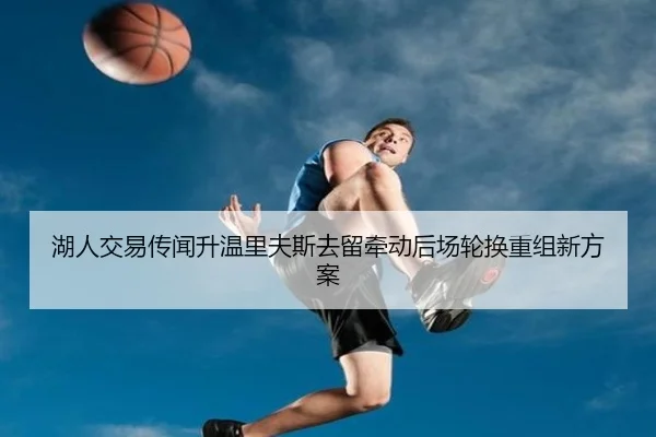 湖人交易传闻升温里夫斯去留牵动后场轮换重组新方案（BOWANSPORTS）